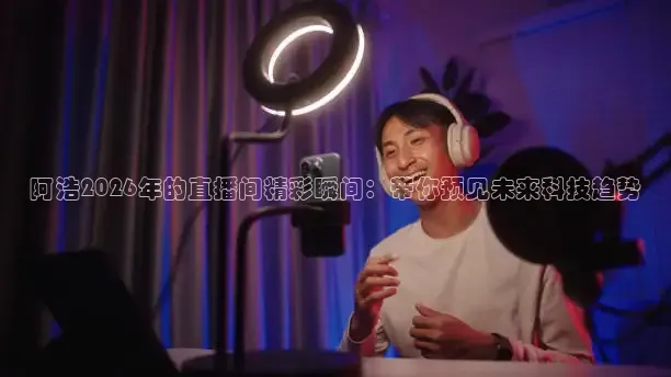 阿浩2026年的直播间精彩瞬间：带你预见未来科技趋势